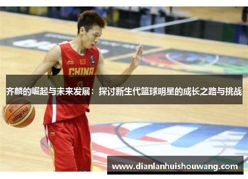 齐麟的崛起与未来发展：探讨新生代篮球明星的成长之路与挑战
