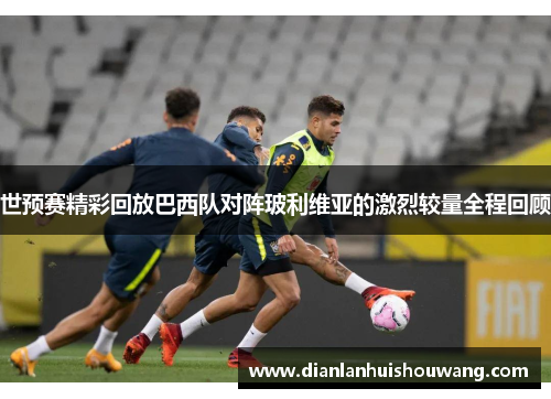 世预赛精彩回放巴西队对阵玻利维亚的激烈较量全程回顾