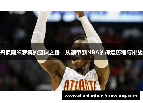 丹尼斯施罗德的篮球之路：从德甲到NBA的辉煌历程与挑战