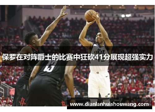 保罗在对阵爵士的比赛中狂砍41分展现超强实力