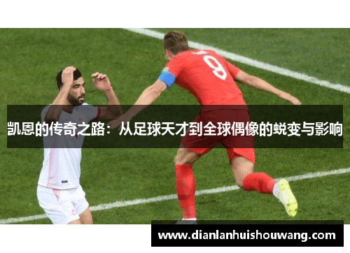 凯恩的传奇之路：从足球天才到全球偶像的蜕变与影响