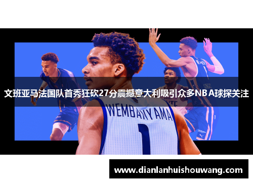 文班亚马法国队首秀狂砍27分震撼意大利吸引众多NBA球探关注
