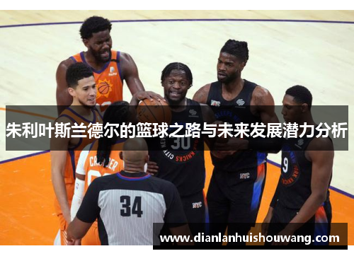 朱利叶斯兰德尔的篮球之路与未来发展潜力分析