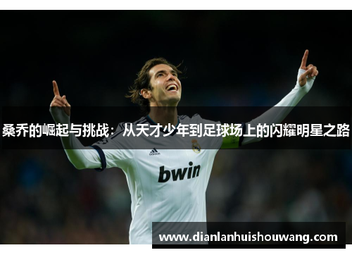 桑乔的崛起与挑战：从天才少年到足球场上的闪耀明星之路