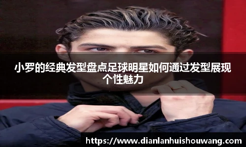 小罗的经典发型盘点足球明星如何通过发型展现个性魅力